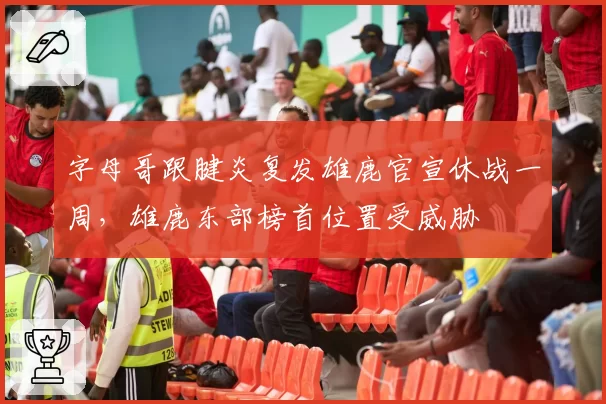 字母哥跟腱炎复发雄鹿官宣休战一周，雄鹿东部榜首位置受威胁