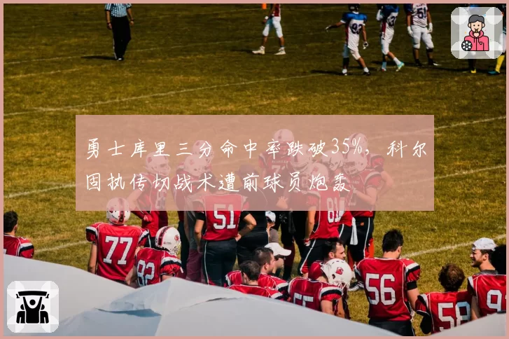 勇士库里三分命中率跌破35%，科尔固执传切战术遭前球员炮轰