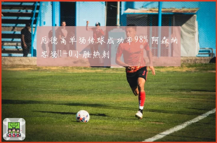 厄德高单场传球成功率98% 阿森纳客场1-0小胜热刺