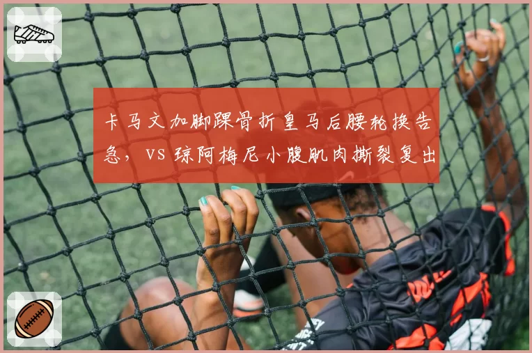 卡马文加脚踝骨折皇马后腰轮换告急，vs 琼阿梅尼小腹肌肉撕裂复出时间推迟