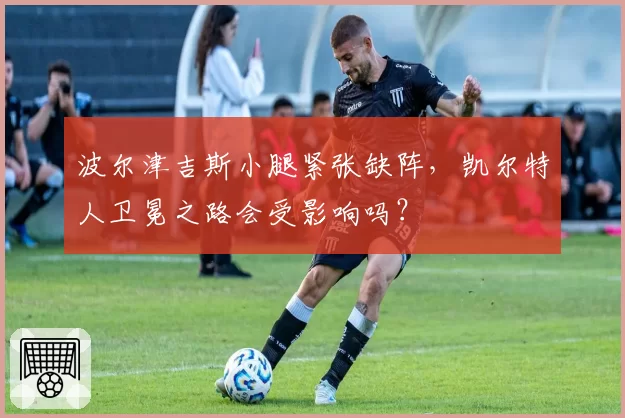 波尔津吉斯小腿紧张缺阵，凯尔特人卫冕之路会受影响吗？