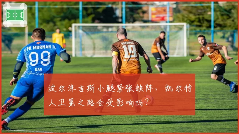 波尔津吉斯小腿紧张缺阵，凯尔特人卫冕之路会受影响吗？
