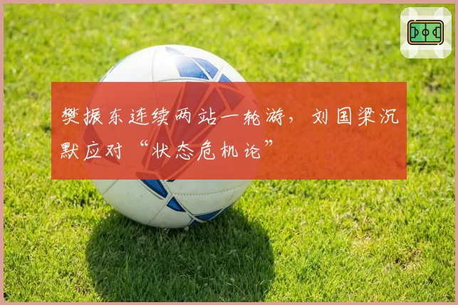 樊振东连续两站一轮游，刘国梁沉默应对“状态危机论”