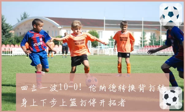 回击一波10-0！伦纳德转换背打转身上下步上篮打停开拓者