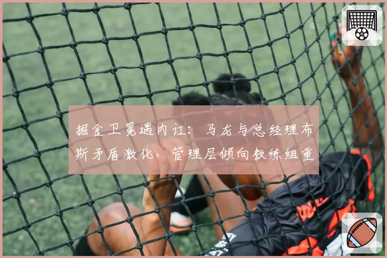 掘金卫冕遇内讧：马龙与总经理布斯矛盾激化，管理层倾向教练组重组