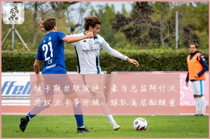 纽卡斯尔联埃迪·豪与总监阿什沃思权力斗争升级，球队高层酝酿重组