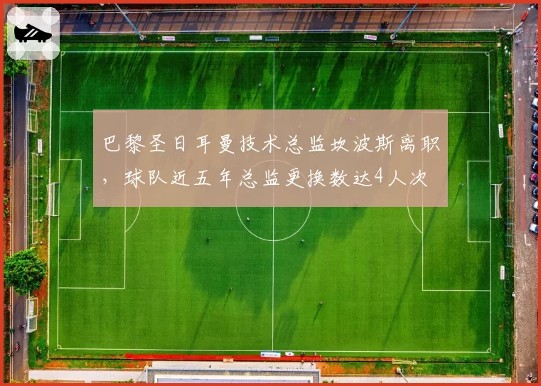 巴黎圣日耳曼技术总监坎波斯离职,球队近五年总监更换数达4人次