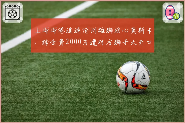 上海海港追逐沧州雄狮核心奥斯卡,转会费2000万遭对方狮子大开口