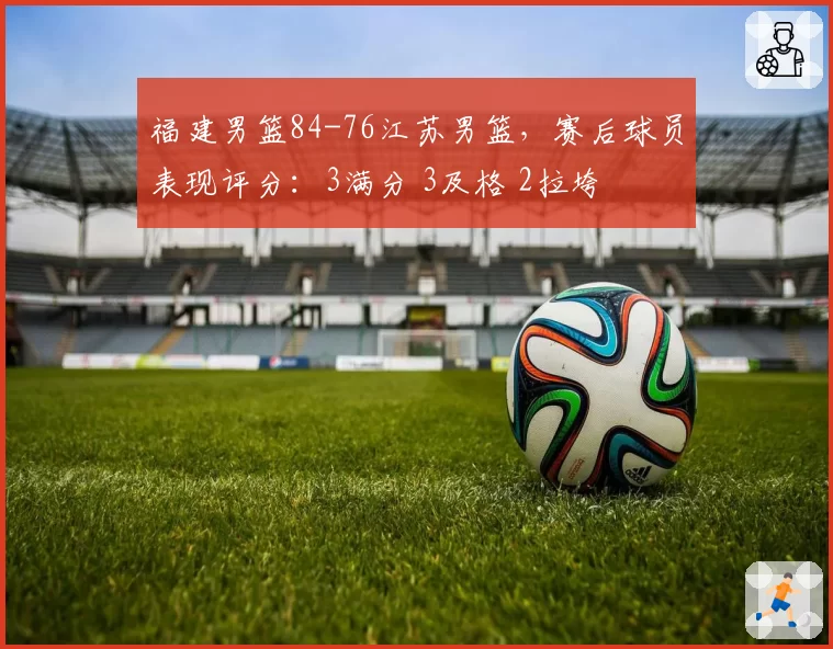 福建男篮84-76江苏男篮，赛后球员表现评分：3满分 3及格 2拉垮