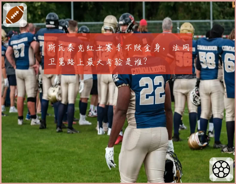斯瓦泰克红土赛季不败金身，法网卫冕路上最大考验是谁？