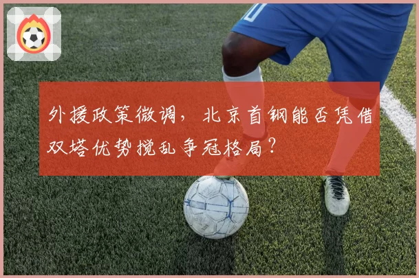 外援政策微调，北京首钢能否凭借双塔优势搅乱争冠格局？
