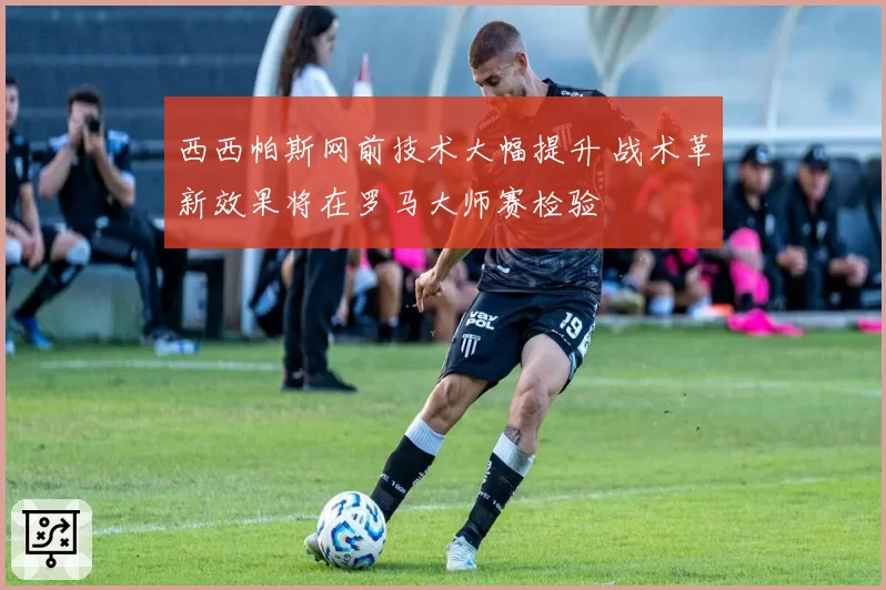 西西帕斯网前技术大幅提升 战术革新效果将在罗马大师赛检验