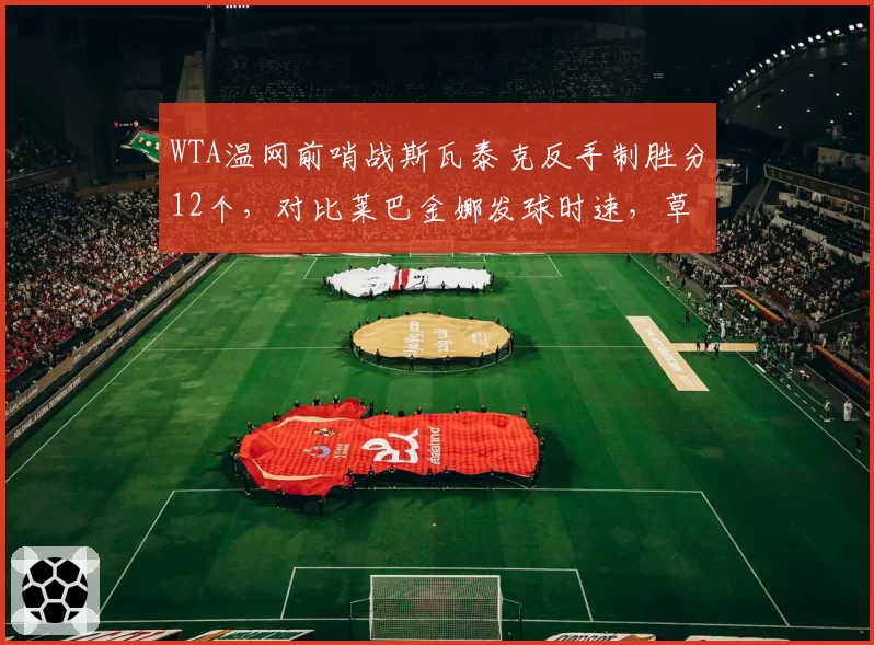 WTA温网前哨战斯瓦泰克反手制胜分12个,对比莱巴金娜发球时速,草地优势究竟在哪?