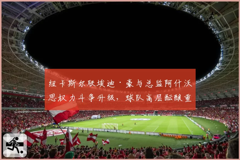 纽卡斯尔联埃迪·豪与总监阿什沃思权力斗争升级，球队高层酝酿重组