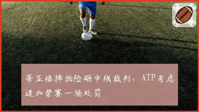 蒂亚福摔拍险砸中线裁判，ATP考虑追加禁赛一场处罚