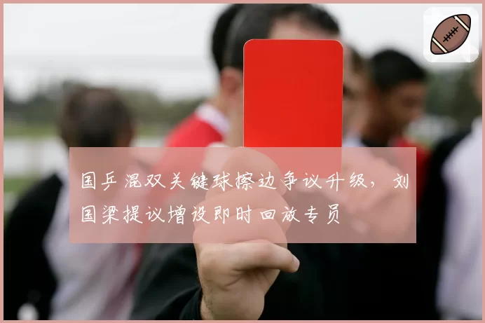 国乒混双关键球擦边争议升级,刘国梁提议增设即时回放专员