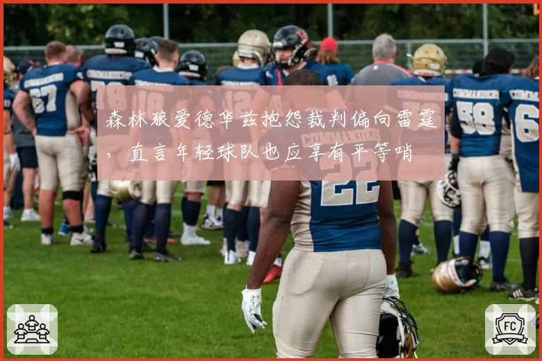 森林狼爱德华兹抱怨裁判偏向雷霆，直言年轻球队也应享有平等哨