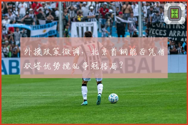 外援政策微调，北京首钢能否凭借双塔优势搅乱争冠格局？