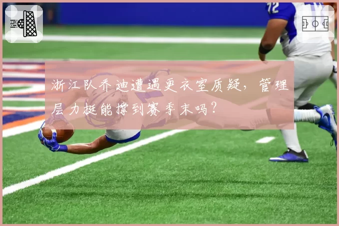 浙江队乔迪遭遇更衣室质疑,管理层力挺能撑到赛季末吗?