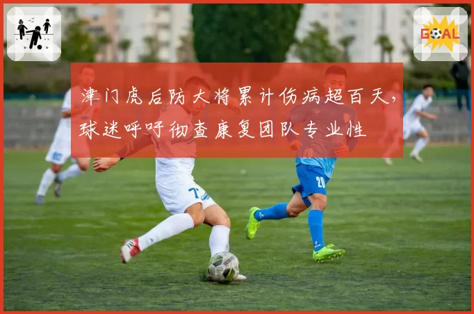 津门虎后防大将累计伤病超百天，球迷呼吁彻查康复团队专业性
