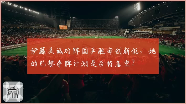 伊藤美诚对阵国乒胜率创新低,她的巴黎夺牌计划是否将落空?