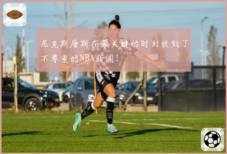尼克斯唐斯在最关键的时刻收到了不尊重的NBA新闻!