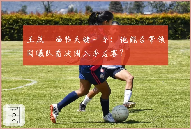 王岚嵚面临关键一季：他能否带领同曦队首次闯入季后赛？