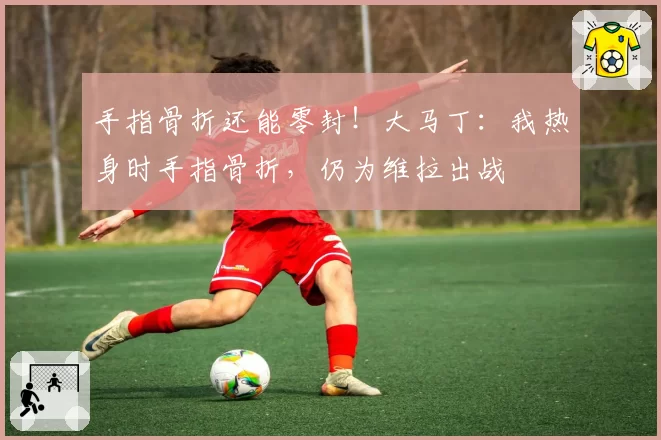 手指骨折还能零封！大马丁：我热身时手指骨折，仍为维拉出战