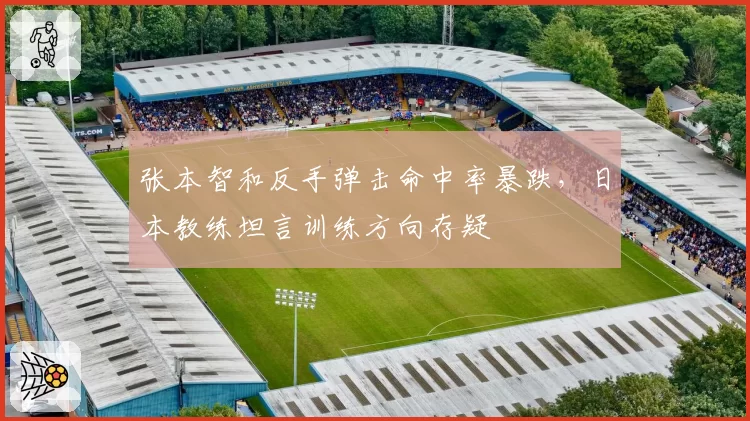 张本智和反手弹击命中率暴跌,日本教练坦言训练方向存疑