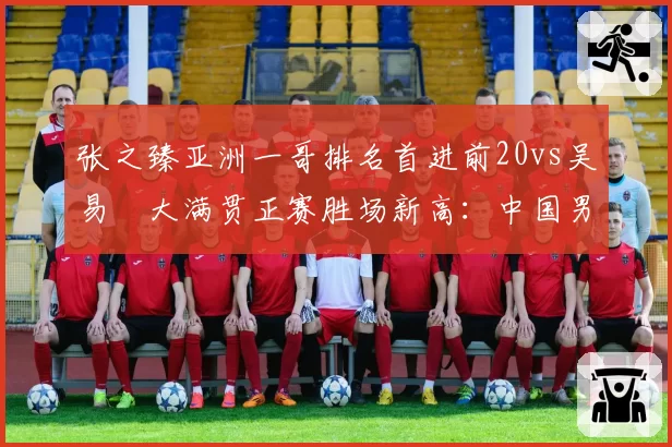 张之臻亚洲一哥排名首进前20vs吴易昺大满贯正赛胜场新高：中国男网突破双线对比