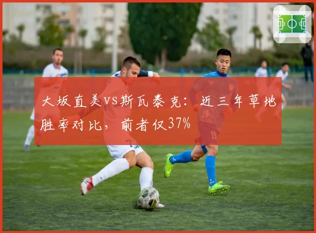 大坂直美vs斯瓦泰克:近三年草地胜率对比,前者仅37%