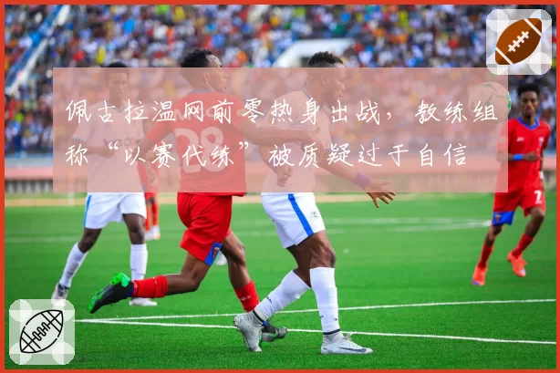 佩古拉温网前零热身出战，教练组称“以赛代练”被质疑过于自信