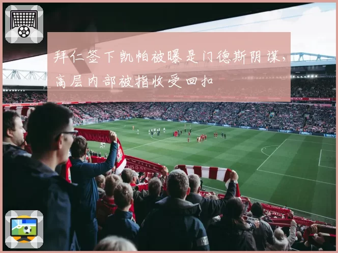 拜仁签下凯帕被曝是门德斯阴谋，高层内部被指收受回扣