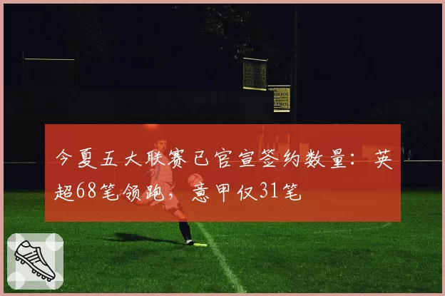 今夏五大联赛已官宣签约数量：英超68笔领跑，意甲仅31笔