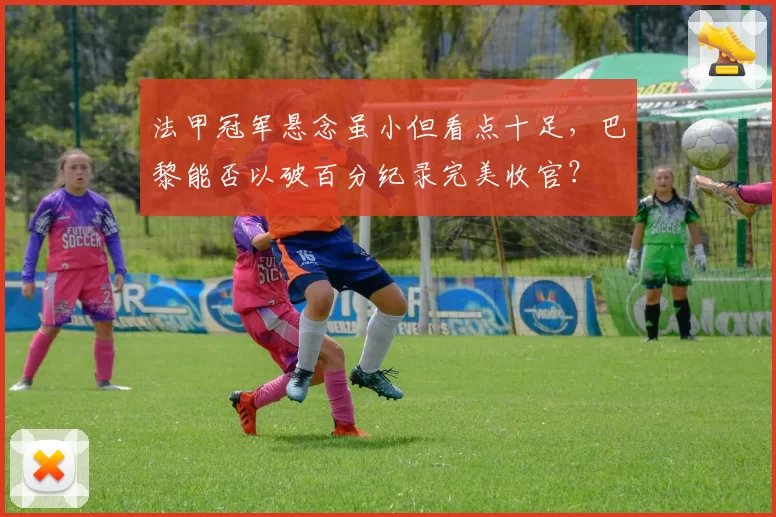 法甲冠军悬念虽小但看点十足，巴黎能否以破百分纪录完美收官？