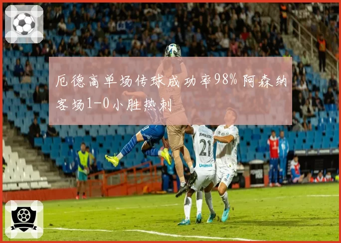 厄德高单场传球成功率98% 阿森纳客场1-0小胜热刺