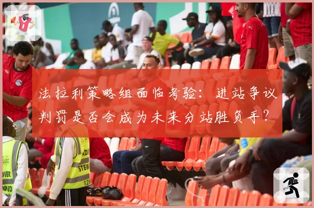 法拉利策略组面临考验：进站争议判罚是否会成为未来分站胜负手？