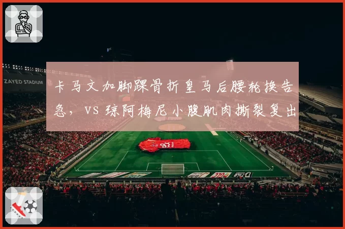 卡马文加脚踝骨折皇马后腰轮换告急，vs 琼阿梅尼小腹肌肉撕裂复出时间推迟
