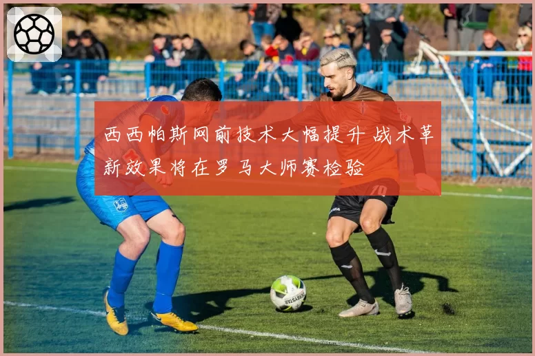 西西帕斯网前技术大幅提升 战术革新效果将在罗马大师赛检验