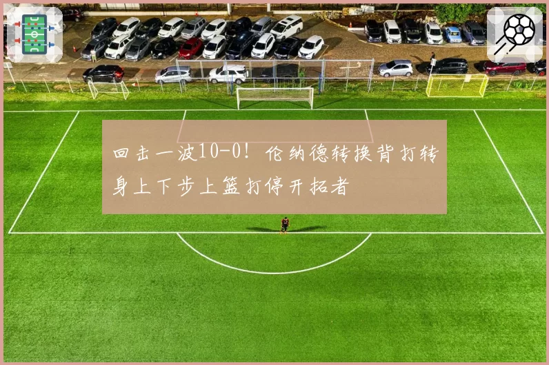 回击一波10-0！伦纳德转换背打转身上下步上篮打停开拓者