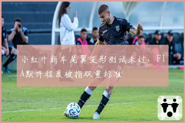 小红牛新车尾翼变形测试未过，FIA默许程度被指双重标准