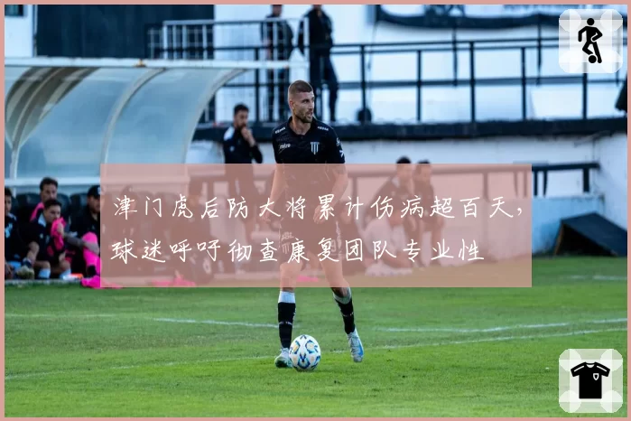 津门虎后防大将累计伤病超百天，球迷呼吁彻查康复团队专业性