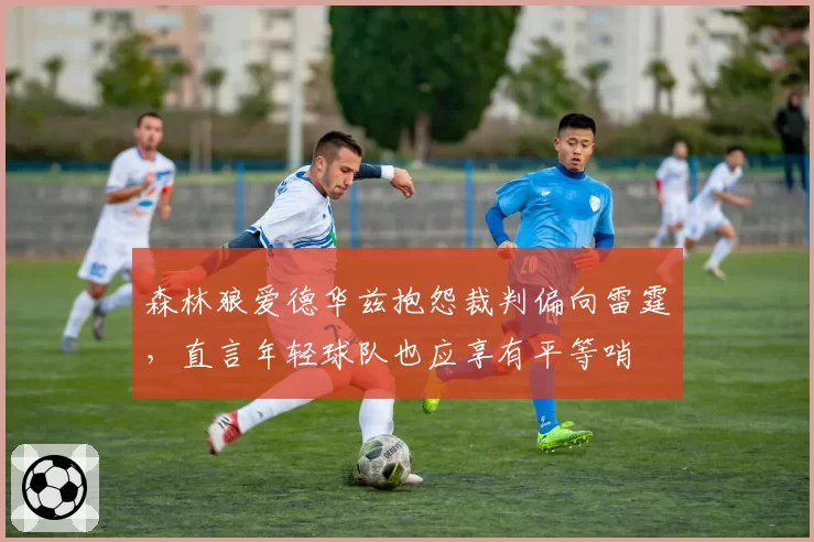 森林狼爱德华兹抱怨裁判偏向雷霆，直言年轻球队也应享有平等哨