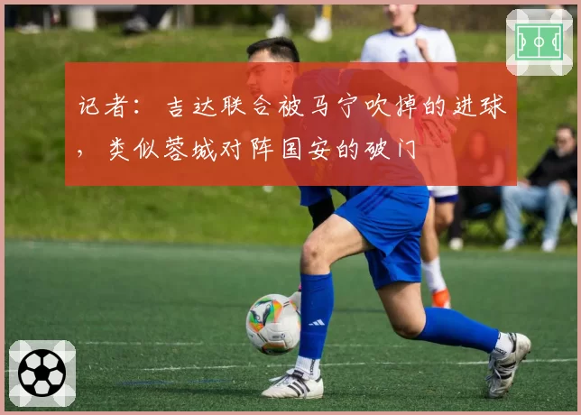 记者：吉达联合被马宁吹掉的进球，类似蓉城对阵国安的破门